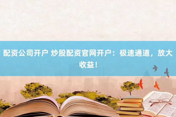 配资公司开户 炒股配资官网开户：极速通道，放大收益！