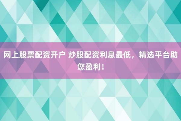 网上股票配资开户 炒股配资利息最低，精选平台助您盈利！