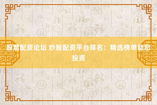 股票配资论坛 炒股配资平台排名：精选榜单助您投资