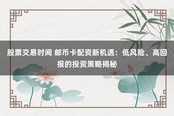 股票交易时间 邮币卡配资新机遇：低风险、高回报的投资策略揭秘