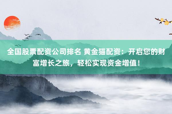 全国股票配资公司排名 黄金猫配资：开启您的财富增长之旅，轻松实现资金增值！