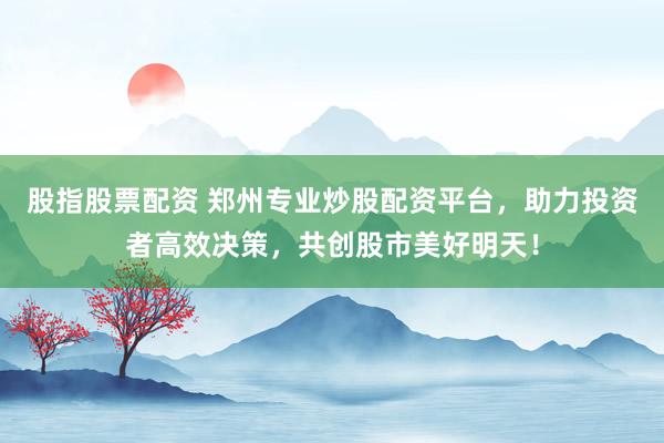 股指股票配资 郑州专业炒股配资平台，助力投资者高效决策，共创股市美好明天！