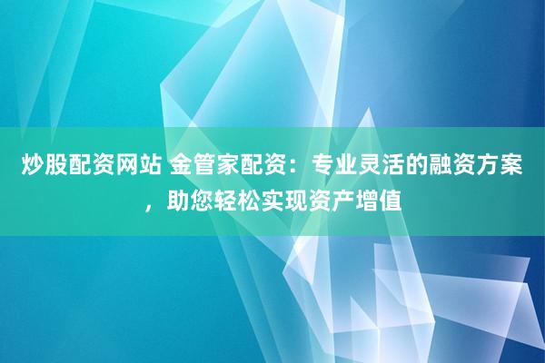 炒股配资网站 金管家配资：专业灵活的融资方案，助您轻松实现资产增值