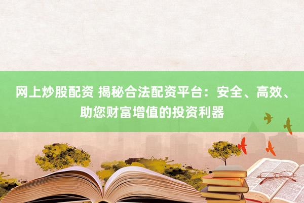 网上炒股配资 揭秘合法配资平台：安全、高效、助您财富增值的投资利器