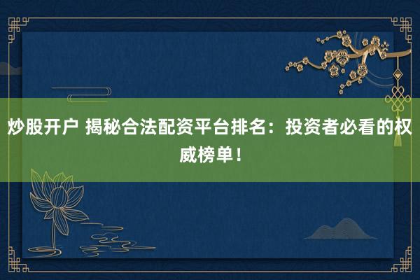 炒股开户 揭秘合法配资平台排名：投资者必看的权威榜单！