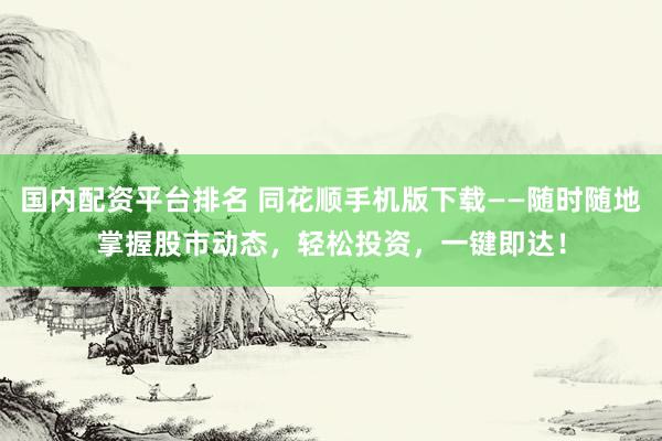 国内配资平台排名 同花顺手机版下载——随时随地掌握股市动态，轻松投资，一键即达！
