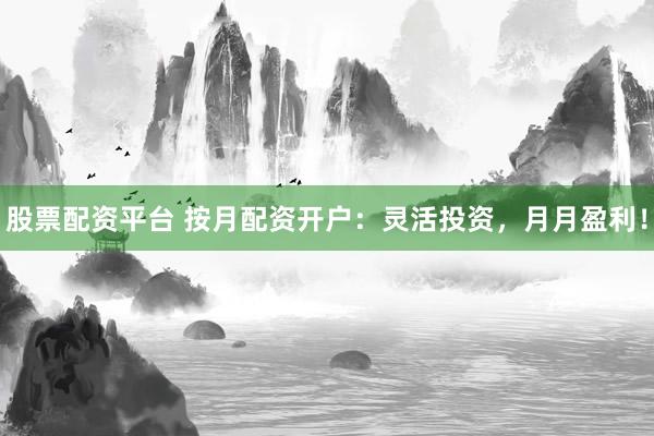 股票配资平台 按月配资开户：灵活投资，月月盈利！