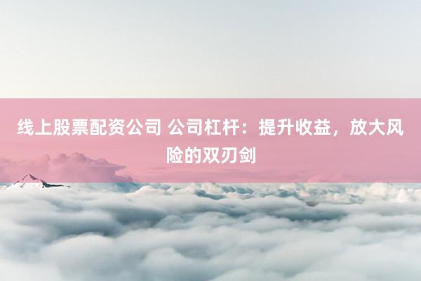 线上股票配资公司 公司杠杆：提升收益，放大风险的双刃剑