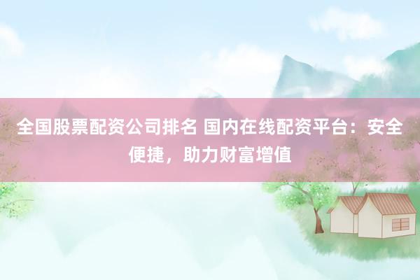 全国股票配资公司排名 国内在线配资平台：安全便捷，助力财富增值