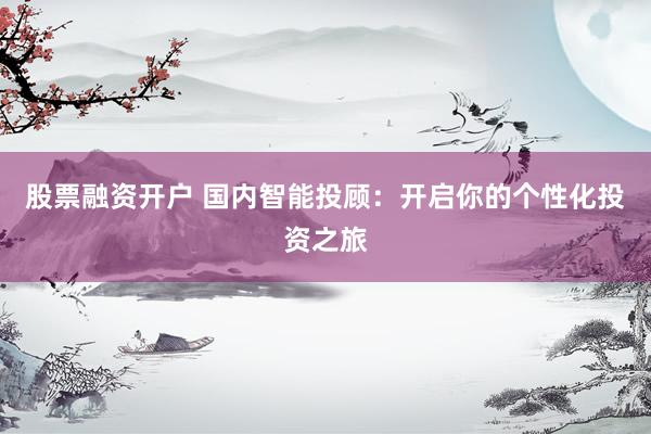 股票融资开户 国内智能投顾：开启你的个性化投资之旅