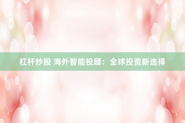杠杆炒股 海外智能投顾：全球投资新选择
