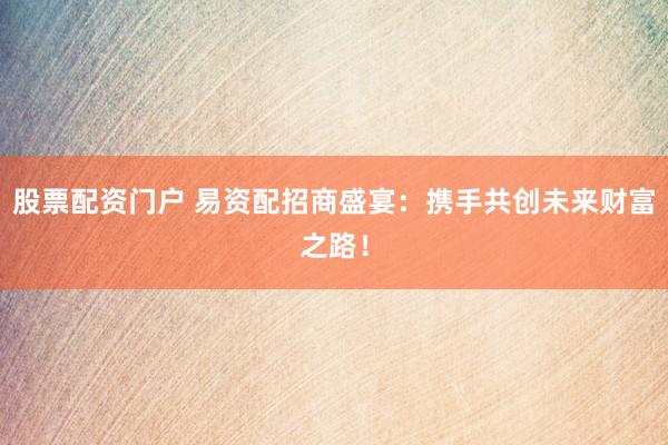 股票配资门户 易资配招商盛宴：携手共创未来财富之路！