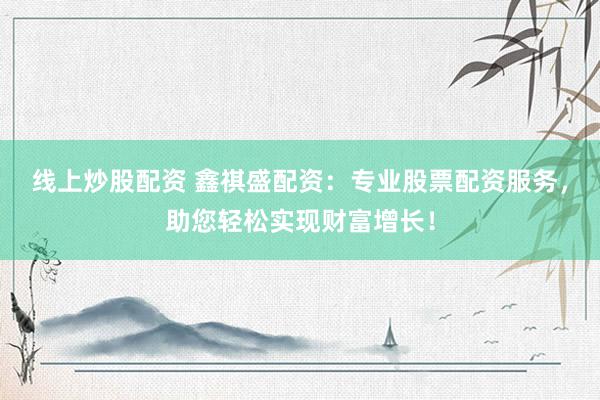 线上炒股配资 鑫祺盛配资：专业股票配资服务，助您轻松实现财富增长！