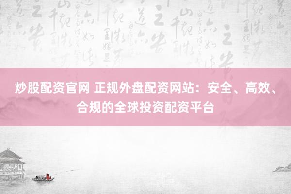 炒股配资官网 正规外盘配资网站：安全、高效、合规的全球投资配资平台