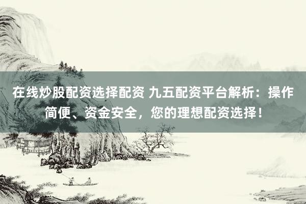 在线炒股配资选择配资 九五配资平台解析：操作简便、资金安全，您的理想配资选择！