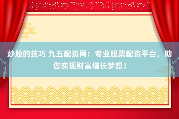 炒股的技巧 九五配资网：专业股票配资平台，助您实现财富增长梦想！