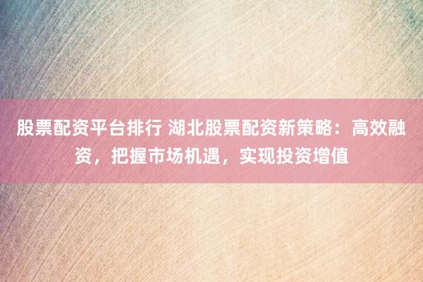 股票配资平台排行 湖北股票配资新策略：高效融资，把握市场机遇，实现投资增值