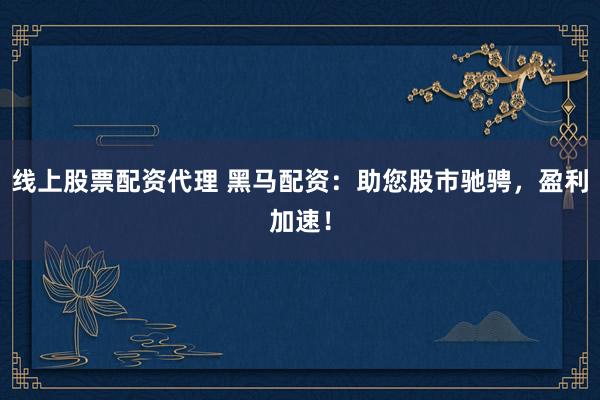 线上股票配资代理 黑马配资：助您股市驰骋，盈利加速！