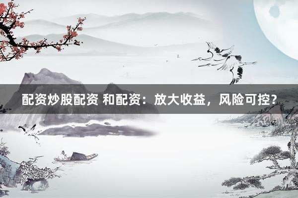 配资炒股配资 和配资：放大收益，风险可控？