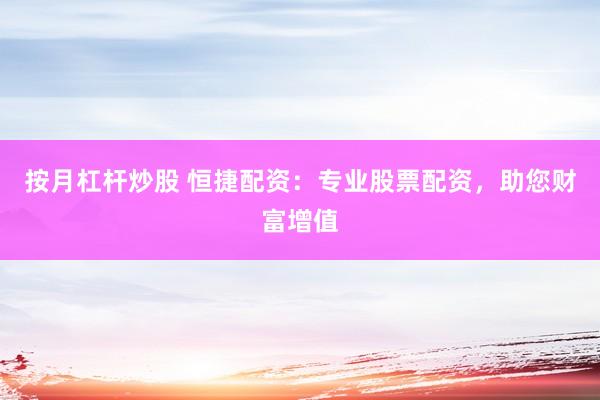 按月杠杆炒股 恒捷配资：专业股票配资，助您财富增值