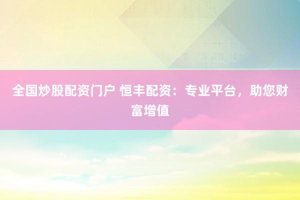 全国炒股配资门户 恒丰配资：专业平台，助您财富增值