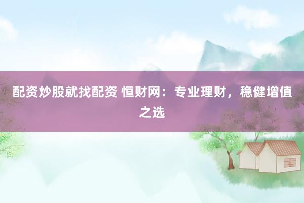 配资炒股就找配资 恒财网：专业理财，稳健增值之选