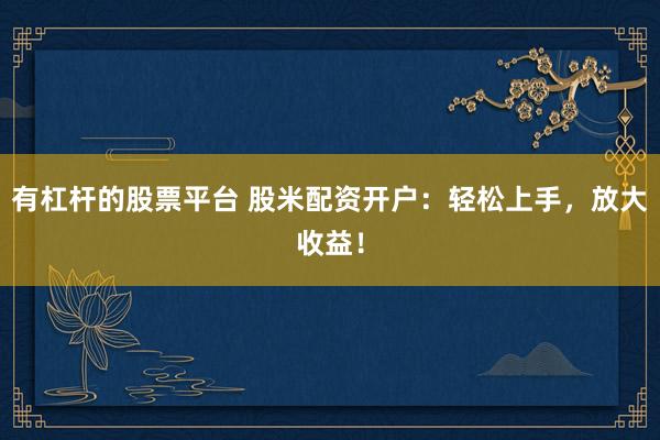 有杠杆的股票平台 股米配资开户：轻松上手，放大收益！