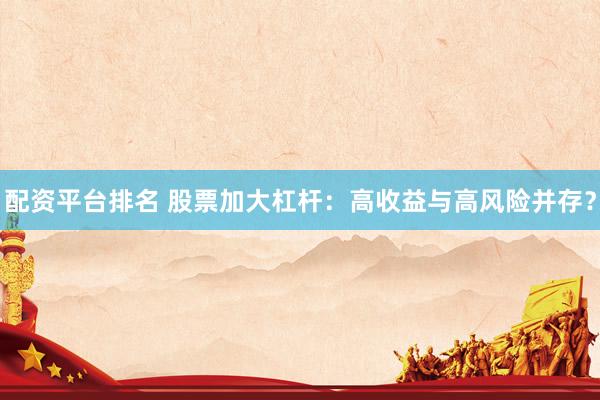 配资平台排名 股票加大杠杆：高收益与高风险并存？