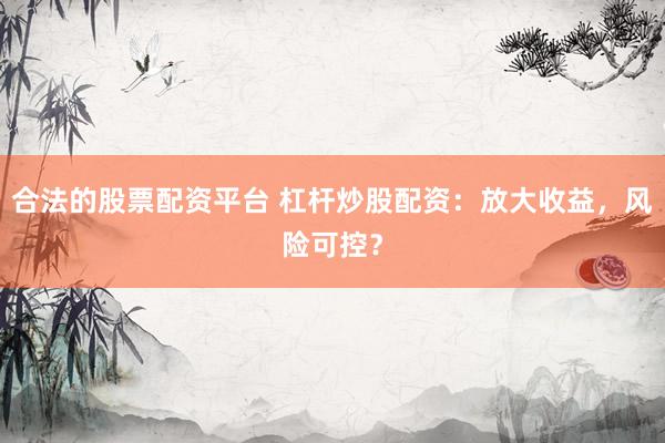 合法的股票配资平台 杠杆炒股配资：放大收益，风险可控？