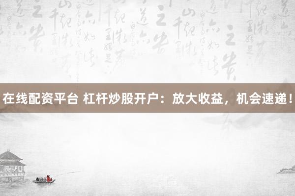 在线配资平台 杠杆炒股开户：放大收益，机会速递！