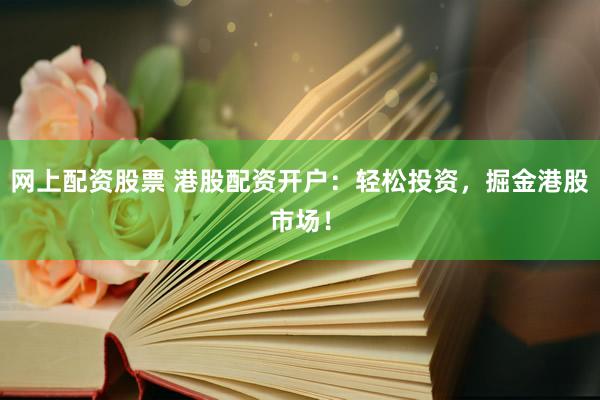 网上配资股票 港股配资开户：轻松投资，掘金港股市场！