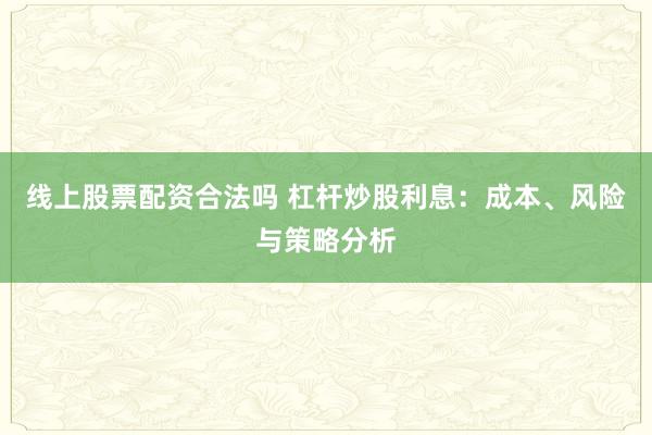 线上股票配资合法吗 杠杆炒股利息：成本、风险与策略分析