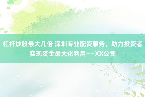 杠杆炒股最大几倍 深圳专业配资服务，助力投资者实现资金最大化利用——XX公司