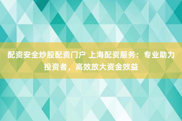 配资安全炒股配资门户 上海配资服务：专业助力投资者，高效放大资金效益