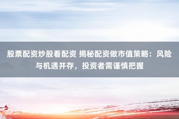 股票配资炒股看配资 揭秘配资做市值策略：风险与机遇并存，投资者需谨慎把握