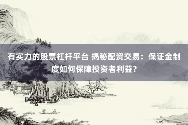 有实力的股票杠杆平台 揭秘配资交易：保证金制度如何保障投资者利益？