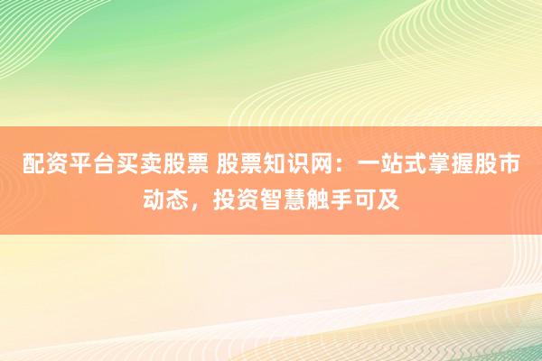 配资平台买卖股票 股票知识网：一站式掌握股市动态，投资智慧触手可及