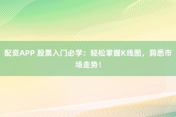 配资APP 股票入门必学：轻松掌握K线图，洞悉市场走势！