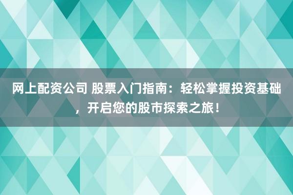 网上配资公司 股票入门指南：轻松掌握投资基础，开启您的股市探索之旅！