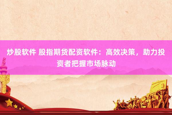 炒股软件 股指期货配资软件：高效决策，助力投资者把握市场脉动