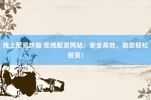 线上配资炒股 在线配资网站：安全高效，助您轻松投资！