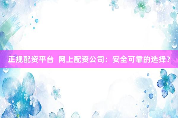 正规配资平台  网上配资公司：安全可靠的选择？