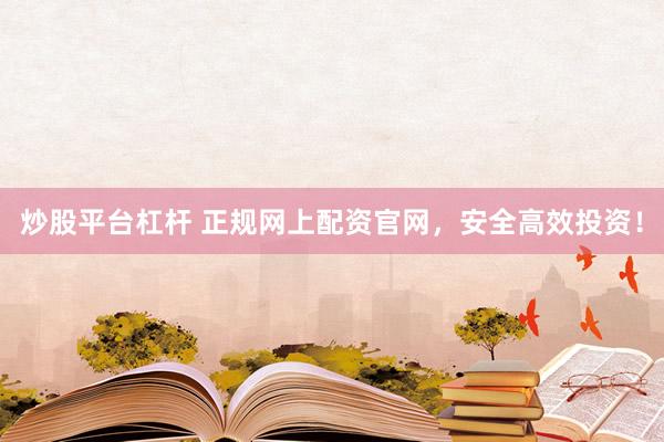 炒股平台杠杆 正规网上配资官网，安全高效投资！