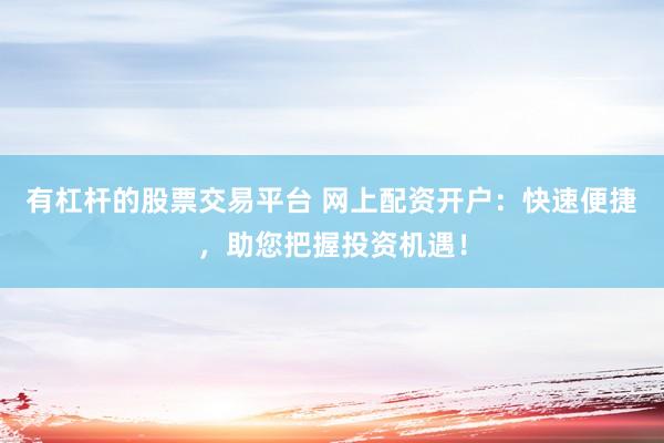有杠杆的股票交易平台 网上配资开户：快速便捷，助您把握投资机遇！
