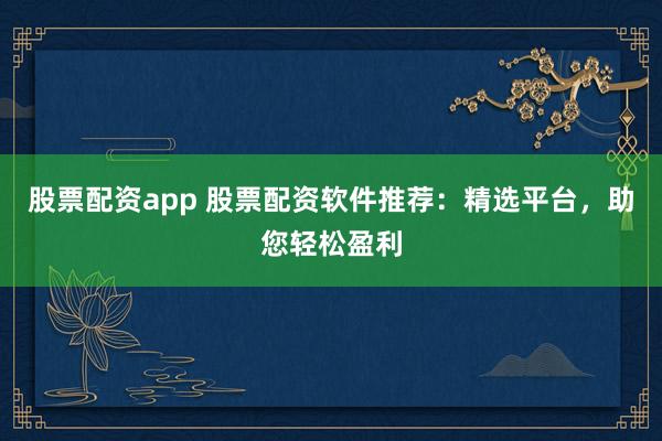 股票配资app 股票配资软件推荐：精选平台，助您轻松盈利