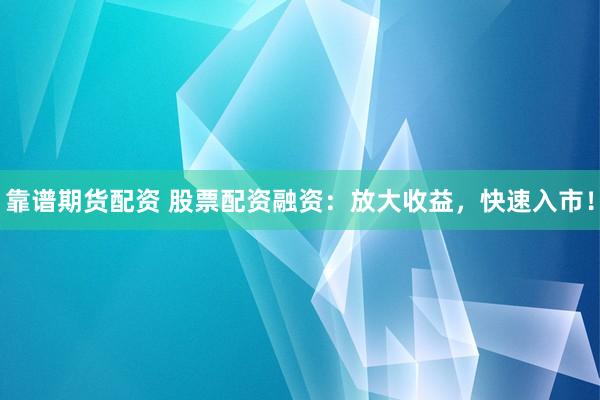 靠谱期货配资 股票配资融资：放大收益，快速入市！