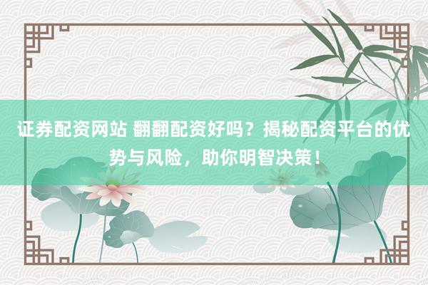 证券配资网站 翻翻配资好吗？揭秘配资平台的优势与风险，助你明智决策！
