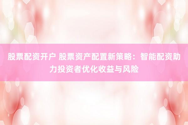 股票配资开户 股票资产配置新策略：智能配资助力投资者优化收益与风险