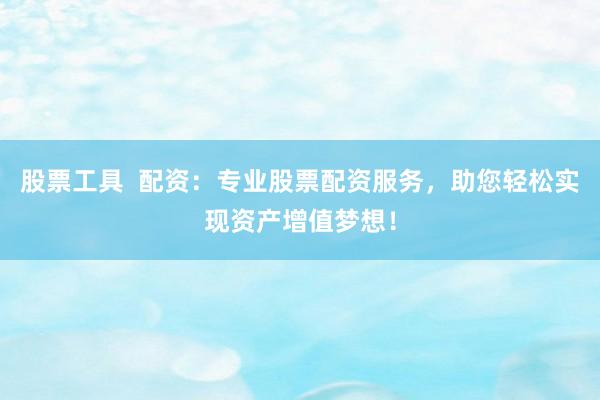 股票工具  配资：专业股票配资服务，助您轻松实现资产增值梦想！