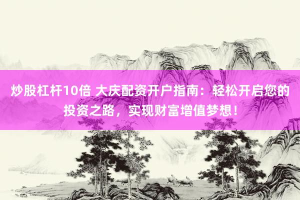 炒股杠杆10倍 大庆配资开户指南：轻松开启您的投资之路，实现财富增值梦想！